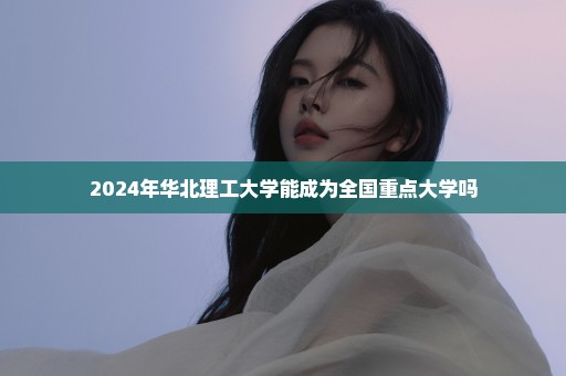 2024年华北理工大学能成为全国重点大学吗