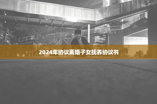 2024年协议离婚子女抚养协议书