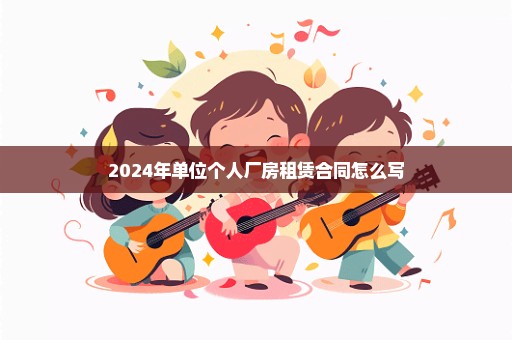 2024年单位个人厂房租赁合同怎么写