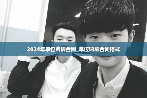 2024年单位购房合同_单位购房合同格式