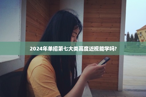 2024年单招第七大类高度近视能学吗?