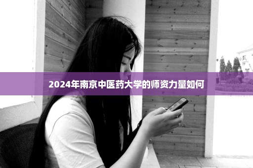 2024年南京中医药大学的师资力量如何