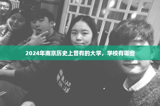 2024年南京历史上曾有的大学，学校有哪些