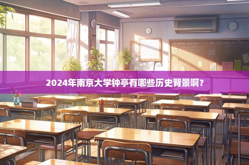 2024年南京大学钟亭有哪些历史背景啊？