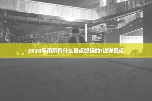 2024年南京有什么景点好玩的?说详细点