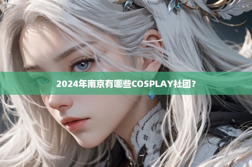 2024年南京有哪些COSPLAY社团？