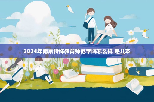 2024年南京特殊教育师范学院怎么样 是几本