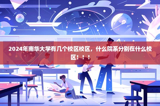 2024年南华大学有几个校区校区，什么院系分别在什么校区！！！