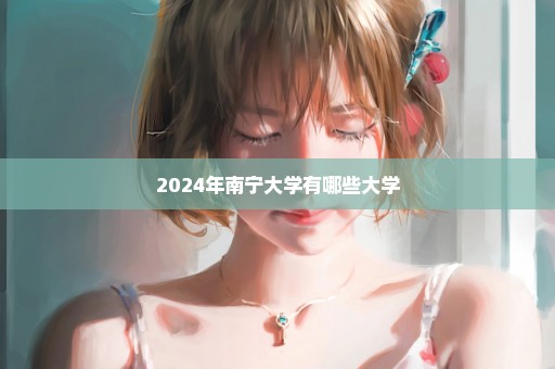 2024年南宁大学有哪些大学