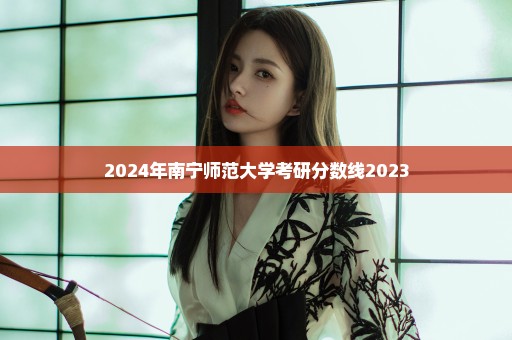 2024年南宁师范大学考研分数线2023