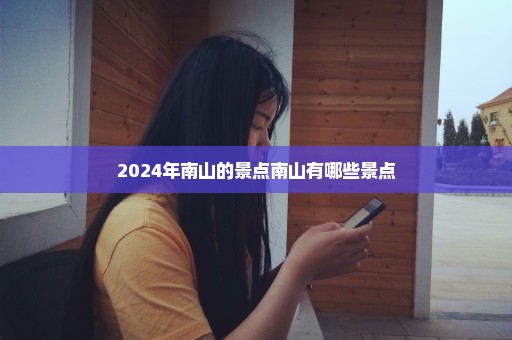 2024年南山的景点南山有哪些景点