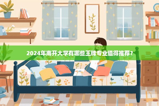 2024年南开大学有哪些王牌专业值得推荐？