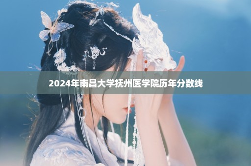 2024年南昌大学抚州医学院历年分数线