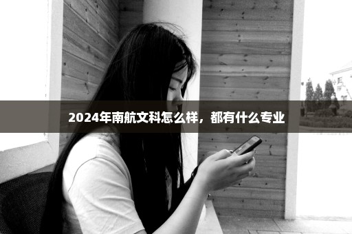 2024年南航文科怎么样，都有什么专业