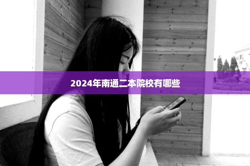 2024年南通二本院校有哪些