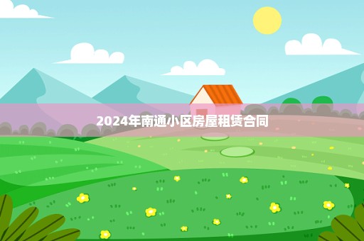 2024年南通小区房屋租赁合同