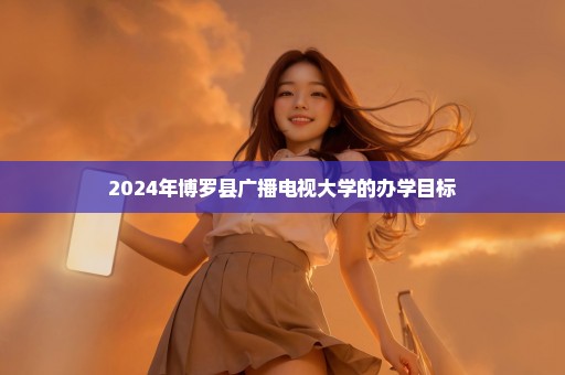 2024年博罗县广播电视大学的办学目标