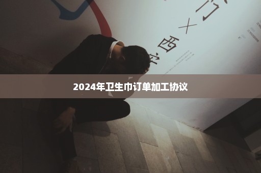 2024年卫生巾订单加工协议