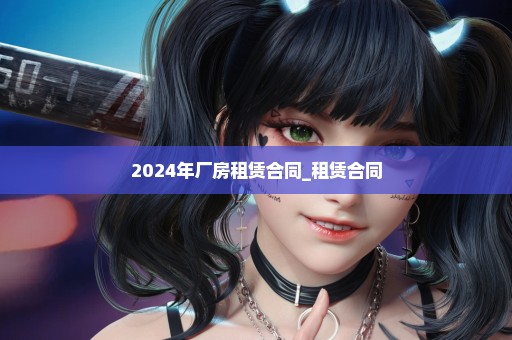 2024年厂房租赁合同_租赁合同