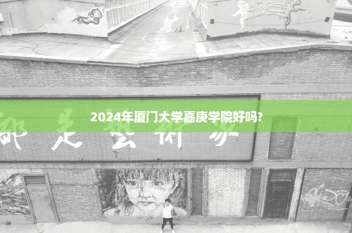 2024年厦门大学嘉庚学院好吗?