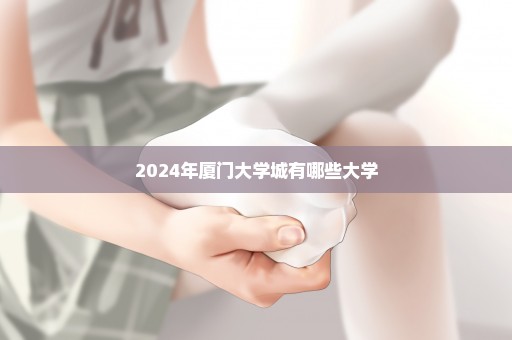 2024年厦门大学城有哪些大学