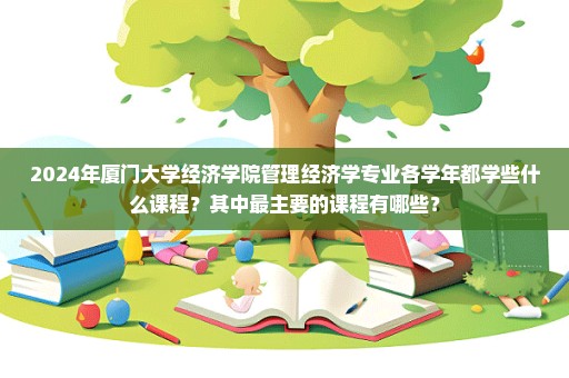 2024年厦门大学经济学院管理经济学专业各学年都学些什么课程？其中最主要的课程有哪些？