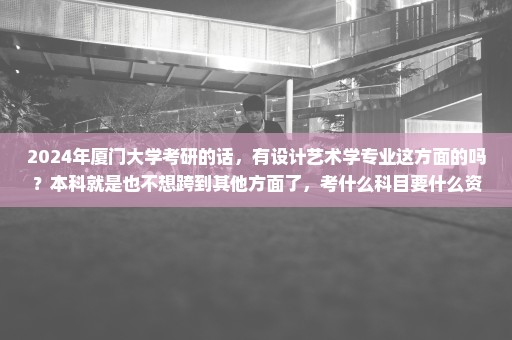 2024年厦门大学考研的话，有设计艺术学专业这方面的吗？本科就是也不想跨到其他方面了，考什么科目要什么资料？