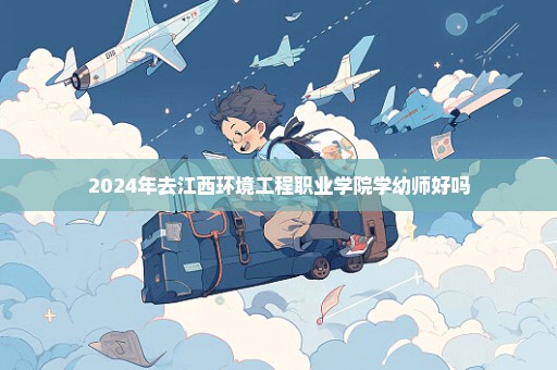 2024年去江西环境工程职业学院学幼师好吗