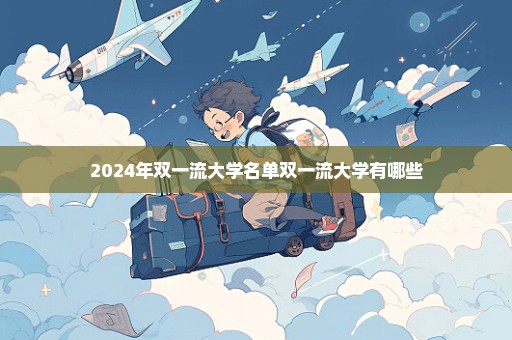 2024年双一流大学名单双一流大学有哪些