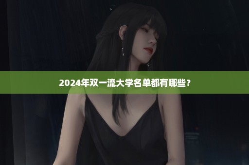 2024年双一流大学名单都有哪些？