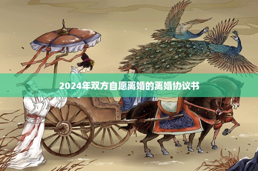 2024年双方自愿离婚的离婚协议书