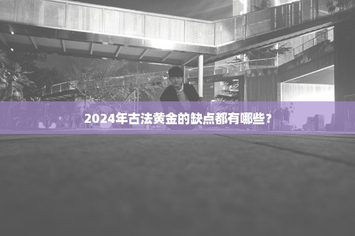 2024年古法黄金的缺点都有哪些？