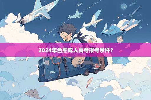 2024年合肥成人高考报考条件？