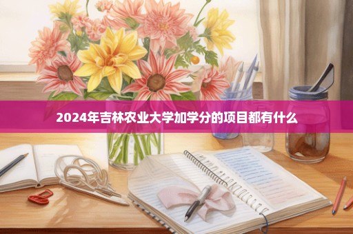 2024年吉林农业大学加学分的项目都有什么