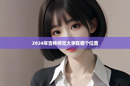 2024年吉林师范大学在哪个位置