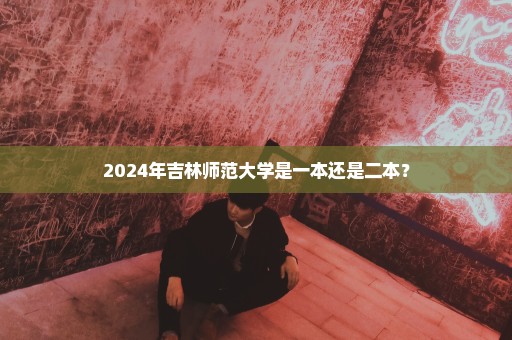 2024年吉林师范大学是一本还是二本？