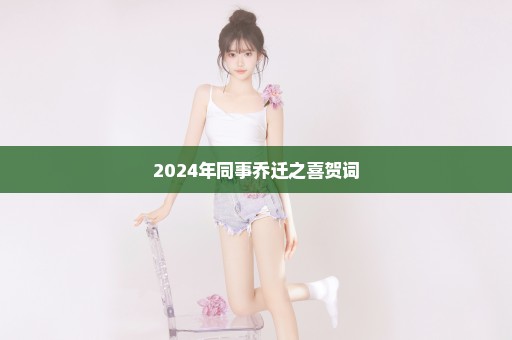 2024年同事乔迁之喜贺词