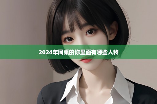 2024年同桌的你里面有哪些人物