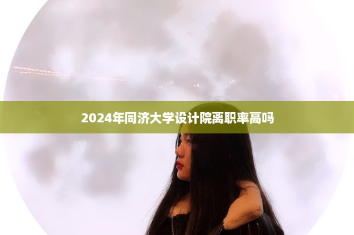 2024年同济大学设计院离职率高吗