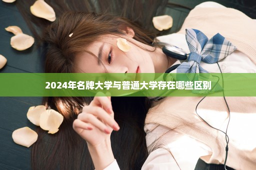 2024年名牌大学与普通大学存在哪些区别