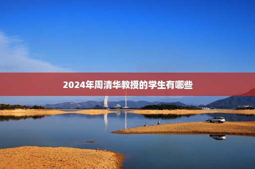 2024年周清华教授的学生有哪些