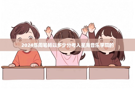 2024年周笔畅以多少分考入星海音乐学院的