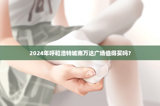 2024年呼和浩特城南万达广场值得买吗？