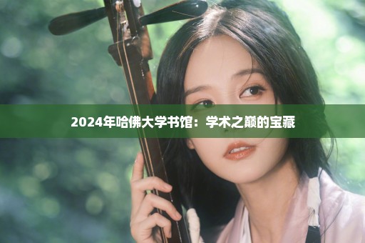 2024年哈佛大学书馆：学术之巅的宝藏