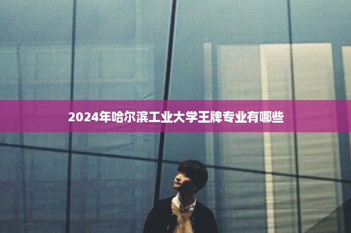 2024年哈尔滨工业大学王牌专业有哪些