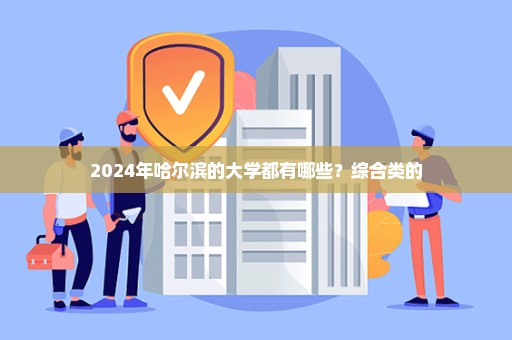 2024年哈尔滨的大学都有哪些？综合类的