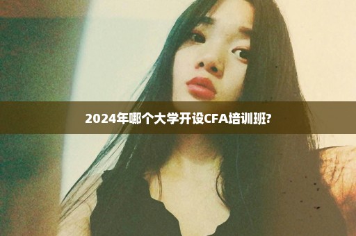 2024年哪个大学开设CFA培训班?