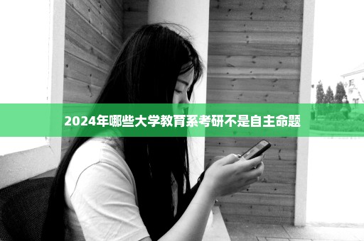 2024年哪些大学教育系考研不是自主命题