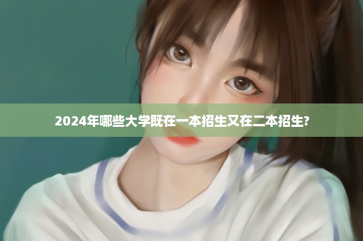 2024年哪些大学既在一本招生又在二本招生?