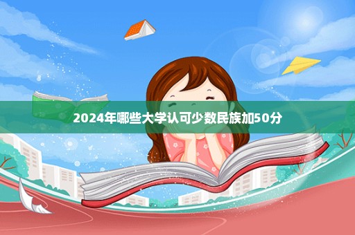 2024年哪些大学认可少数民族加50分